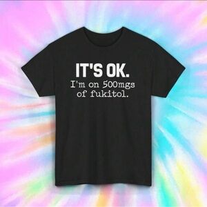 Funny Graphic Tee “It’s OK. I’m on 500mgs of Fukitol” Black Cotton NEW